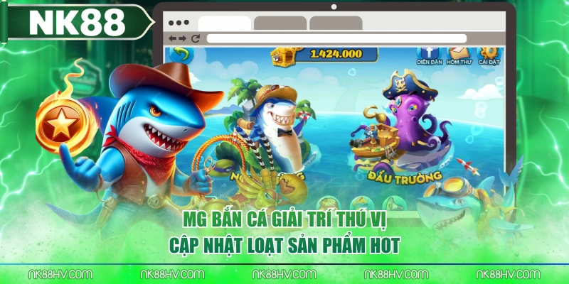 MG Bắn Cá Giải Trí Thú Vị, Cập Nhật Loạt Sản Phẩm Hot
