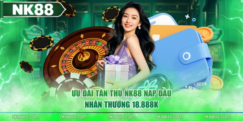 Ưu đãi tân thủ NK88 nạp đầu nhận thưởng 18.888K